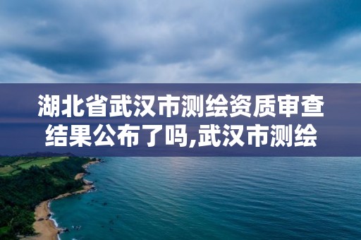 湖北省武汉市测绘资质审查结果公布了吗,武汉市测绘院电话。