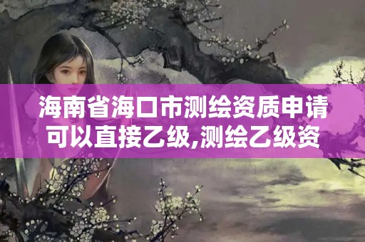 海南省海口市测绘资质申请可以直接乙级,测绘乙级资质能不能做省外的项目。