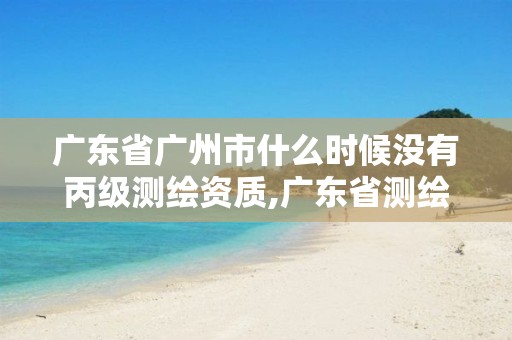 广东省广州市什么时候没有丙级测绘资质,广东省测绘资质办理流程。