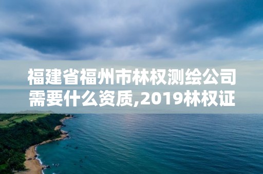 福建省福州市林权测绘公司需要什么资质,2019林权证测绘收费标准。