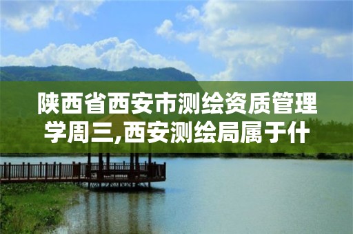 陕西省西安市测绘资质管理学周三,西安测绘局属于什么单位。