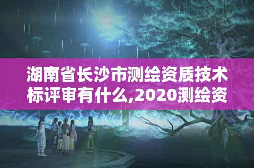 湖南省长沙市测绘资质技术标评审有什么,2020测绘资质管理办法。