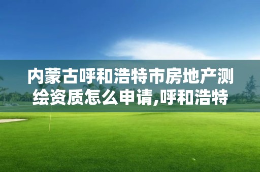 内蒙古呼和浩特市房地产测绘资质怎么申请,呼和浩特房屋测绘公司。