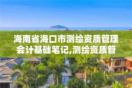 海南省海口市测绘资质管理会计基础笔记,测绘资质管理办法2019。