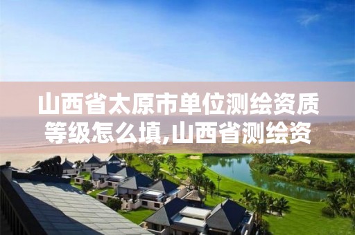 山西省太原市单位测绘资质等级怎么填,山西省测绘资质延期公告。