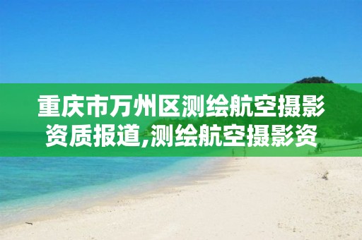 重庆市万州区测绘航空摄影资质报道,测绘航空摄影资质甲级。