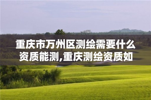 重庆市万州区测绘需要什么资质能测,重庆测绘资质如何办理。