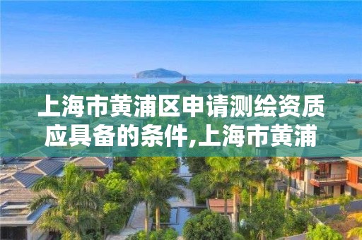 上海市黄浦区申请测绘资质应具备的条件,上海市黄浦区测绘中心。