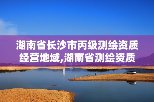 湖南省长沙市丙级测绘资质经营地域,湖南省测绘资质查询。