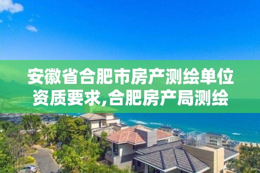 安徽省合肥市房产测绘单位资质要求,合肥房产局测绘单位。