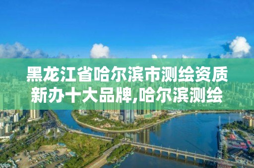 黑龙江省哈尔滨市测绘资质新办十大品牌,哈尔滨测绘公司哪家好。