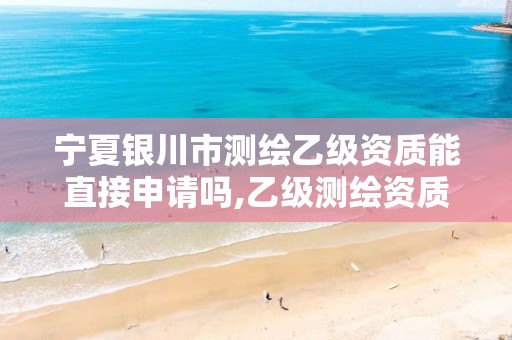 宁夏银川市测绘乙级资质能直接申请吗,乙级测绘资质单位名录。