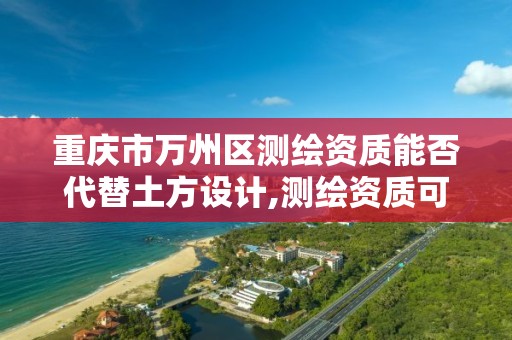 重庆市万州区测绘资质能否代替土方设计,测绘资质可以授权吗。