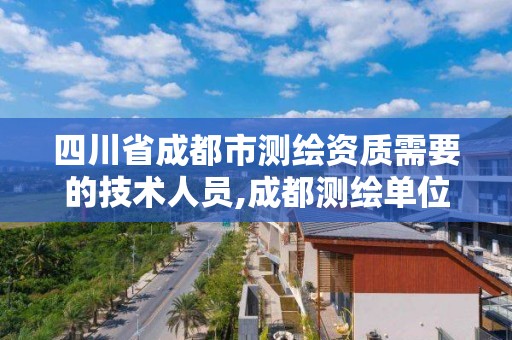 四川省成都市测绘资质需要的技术人员,成都测绘单位集中在哪些地方。