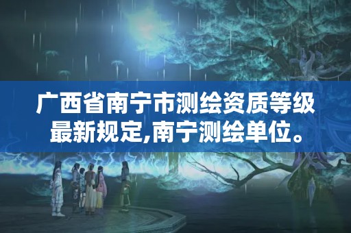 广西省南宁市测绘资质等级最新规定,南宁测绘单位。