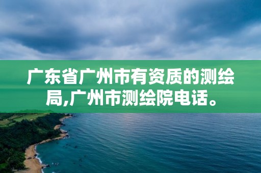 广东省广州市有资质的测绘局,广州市测绘院电话。