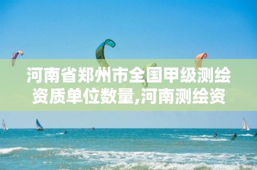 河南省郑州市全国甲级测绘资质单位数量,河南测绘资质单位查询。