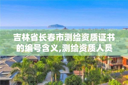 吉林省长春市测绘资质证书的编号含义,测绘资质人员查询系统。