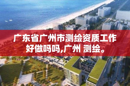 广东省广州市测绘资质工作好做吗吗,广州 测绘。