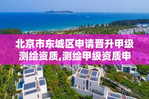 北京市东城区申请晋升甲级测绘资质,测绘甲级资质申请条件。