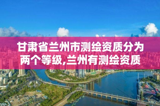 甘肃省兰州市测绘资质分为两个等级,兰州有测绘资质的公司有。