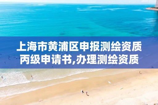 上海市黄浦区申报测绘资质丙级申请书,办理测绘资质丙级需要哪些技术人员。