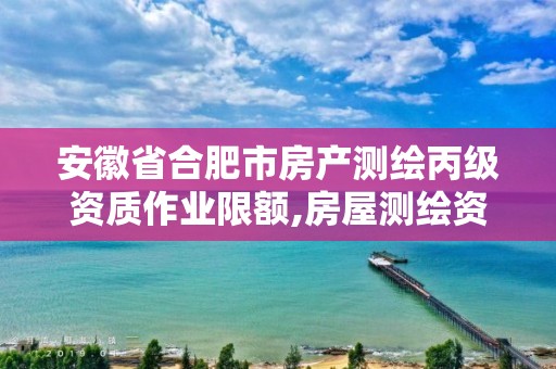 安徽省合肥市房产测绘丙级资质作业限额,房屋测绘资质丙级资质申请。