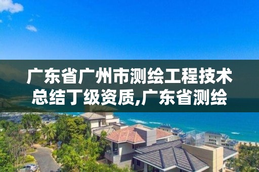 广东省广州市测绘工程技术总结丁级资质,广东省测绘工程公司待遇。