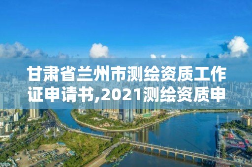 甘肃省兰州市测绘资质工作证申请书,2021测绘资质申请。