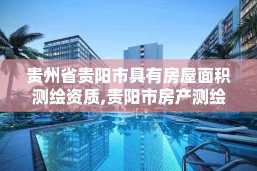 贵州省贵阳市具有房屋面积测绘资质,贵阳市房产测绘队地址。