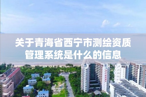 关于青海省西宁市测绘资质管理系统是什么的信息