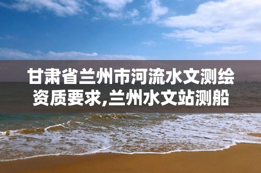 甘肃省兰州市河流水文测绘资质要求,兰州水文站测船。