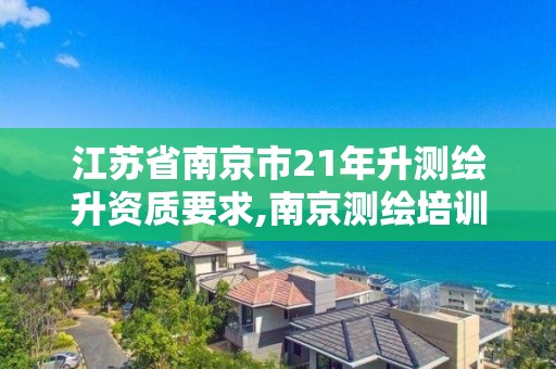 江苏省南京市21年升测绘升资质要求,南京测绘培训机构。