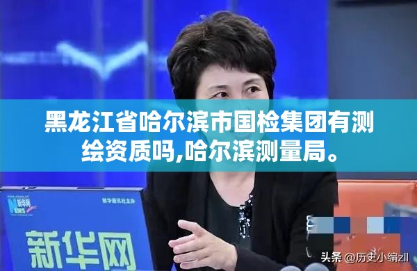 黑龙江省哈尔滨市国检集团有测绘资质吗,哈尔滨测量局。