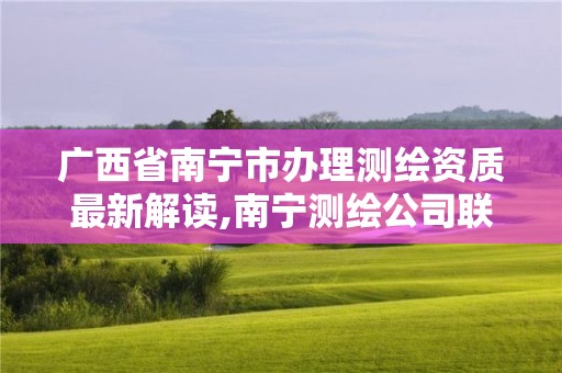 广西省南宁市办理测绘资质最新解读,南宁测绘公司联系电话。