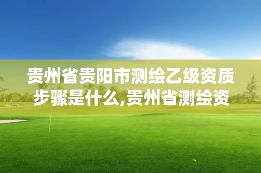 贵州省贵阳市测绘乙级资质步骤是什么,贵州省测绘资质管理系统。