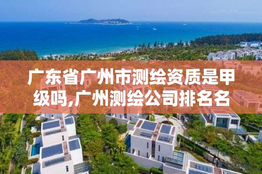 广东省广州市测绘资质是甲级吗,广州测绘公司排名名单。