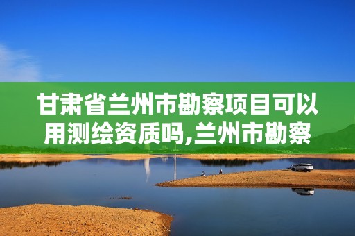 甘肃省兰州市勘察项目可以用测绘资质吗,兰州市勘察测绘研究院有限公司。