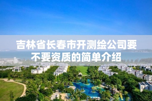 吉林省长春市开测绘公司要不要资质的简单介绍