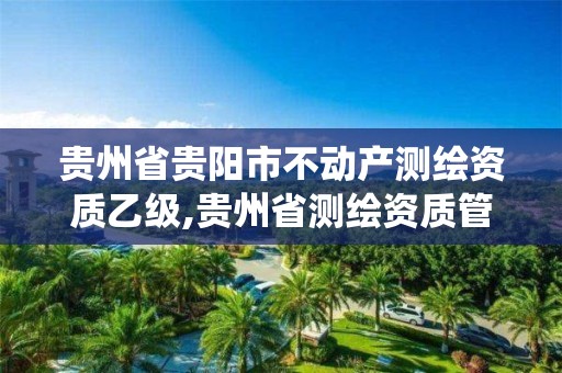 贵州省贵阳市不动产测绘资质乙级,贵州省测绘资质管理系统。 贵州省贵阳市不动产测绘资质乙级,贵州省测绘资质管理系统。