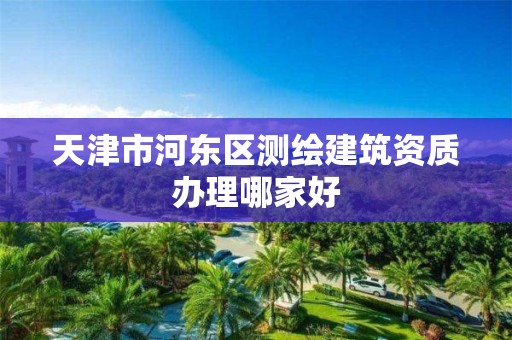 天津市河东区测绘建筑资质办理哪家好