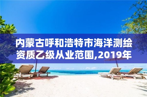 内蒙古呼和浩特市海洋测绘资质乙级从业范围,2019年全国海洋测绘甲级资质单位。