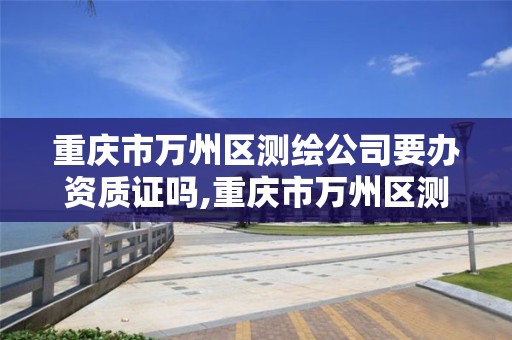 重庆市万州区测绘公司要办资质证吗,重庆市万州区测绘公司要办资质证吗。