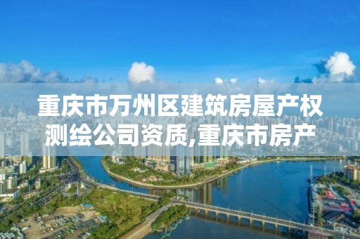 重庆市万州区建筑房屋产权测绘公司资质,重庆市房产测绘实施细则。