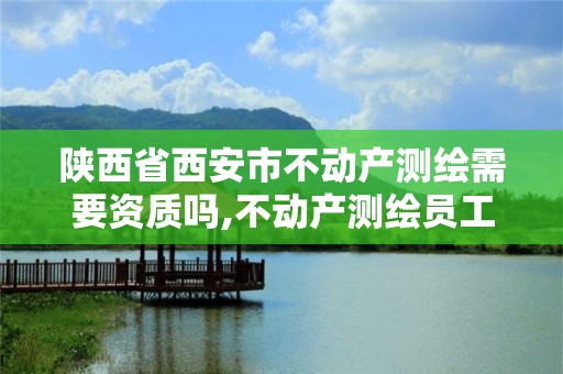 陕西省西安市不动产测绘需要资质吗,不动产测绘员工资多少。