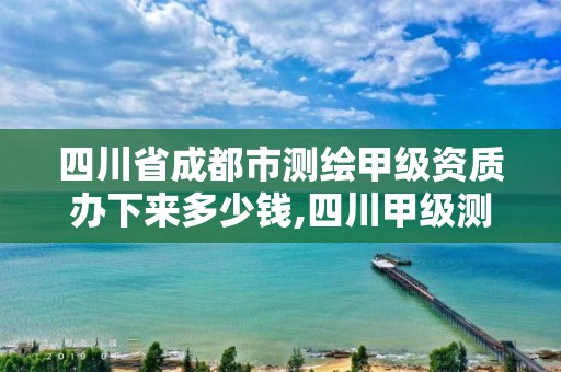 四川省成都市测绘甲级资质办下来多少钱,四川甲级测绘资质公司。