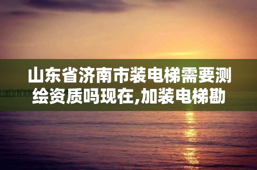 山东省济南市装电梯需要测绘资质吗现在,加装电梯勘察。