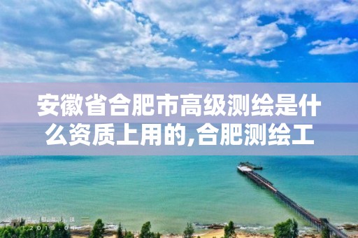 安徽省合肥市高级测绘是什么资质上用的,合肥测绘工程师。