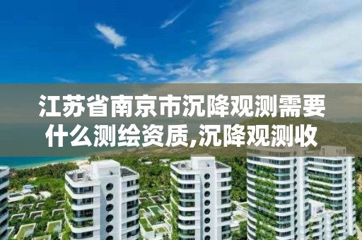 江苏省南京市沉降观测需要什么测绘资质,沉降观测收费标准2019江苏。