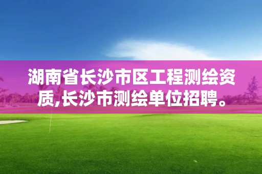 湖南省长沙市区工程测绘资质,长沙市测绘单位招聘。